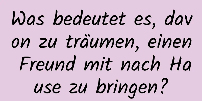 Was bedeutet es, davon zu träumen, einen Freund mit nach Hause zu bringen?