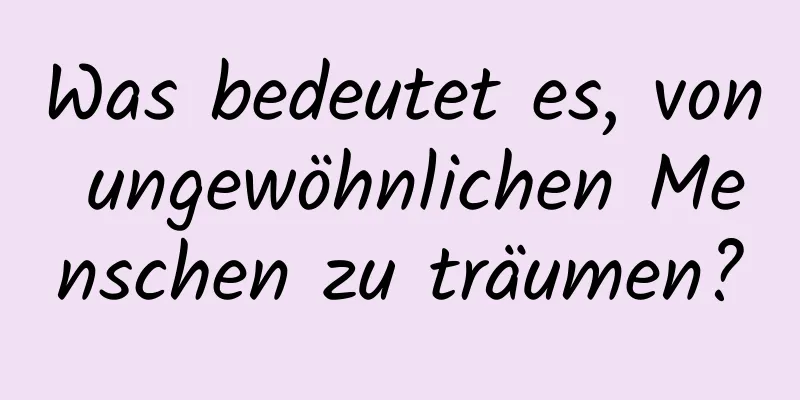 Was bedeutet es, von ungewöhnlichen Menschen zu träumen?