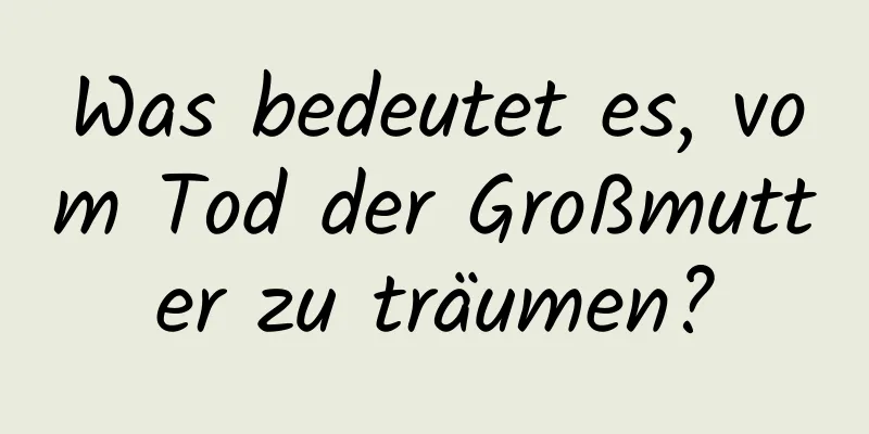 Was bedeutet es, vom Tod der Großmutter zu träumen?