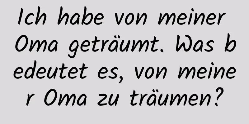 Ich habe von meiner Oma geträumt. Was bedeutet es, von meiner Oma zu träumen?