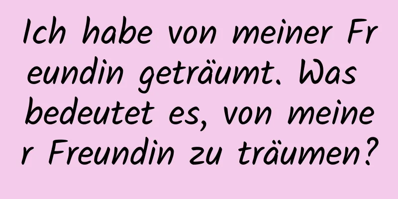 Ich habe von meiner Freundin geträumt. Was bedeutet es, von meiner Freundin zu träumen?