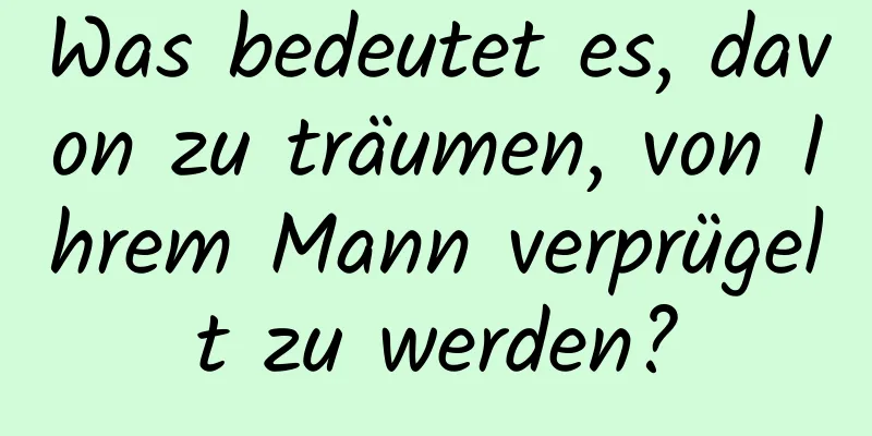 Was bedeutet es, davon zu träumen, von Ihrem Mann verprügelt zu werden?