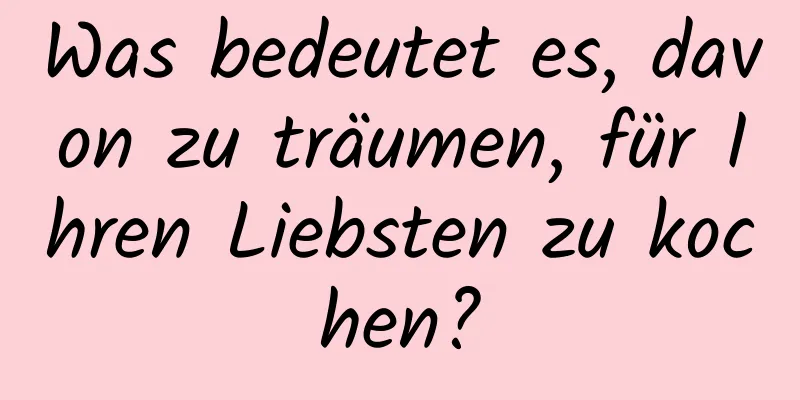 Was bedeutet es, davon zu träumen, für Ihren Liebsten zu kochen?