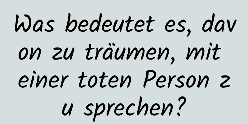 Was bedeutet es, davon zu träumen, mit einer toten Person zu sprechen?