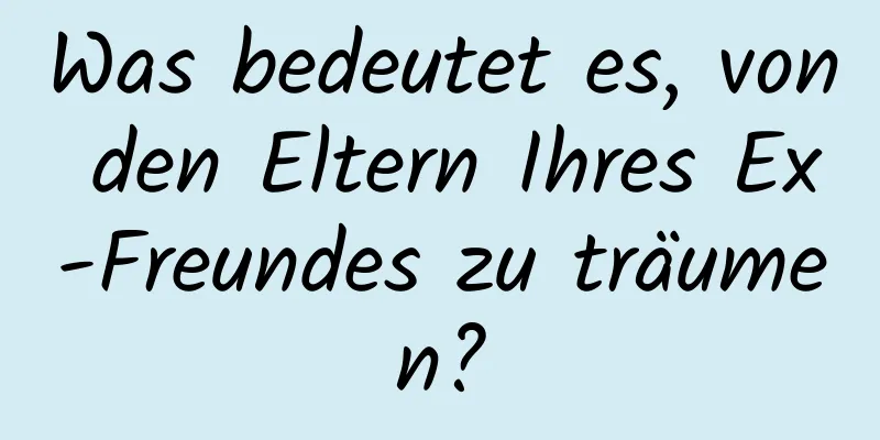 Was bedeutet es, von den Eltern Ihres Ex-Freundes zu träumen?