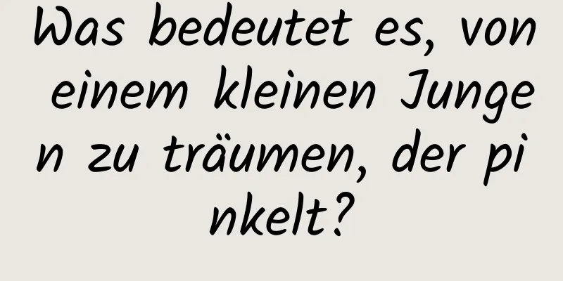 Was bedeutet es, von einem kleinen Jungen zu träumen, der pinkelt?