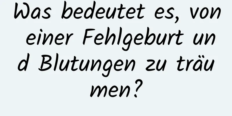 Was bedeutet es, von einer Fehlgeburt und Blutungen zu träumen?