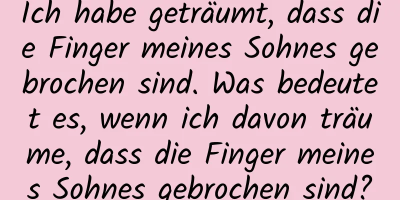 Ich habe geträumt, dass die Finger meines Sohnes gebrochen sind. Was bedeutet es, wenn ich davon träume, dass die Finger meines Sohnes gebrochen sind?