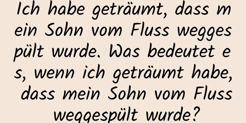 Ich habe geträumt, dass mein Sohn vom Fluss weggespült wurde. Was bedeutet es, wenn ich geträumt habe, dass mein Sohn vom Fluss weggespült wurde?