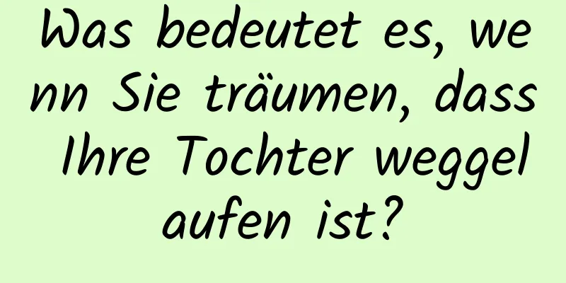 Was bedeutet es, wenn Sie träumen, dass Ihre Tochter weggelaufen ist?