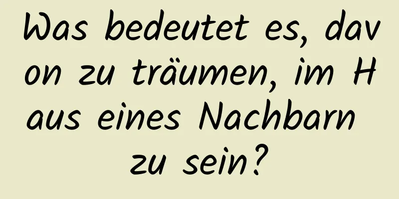 Was bedeutet es, davon zu träumen, im Haus eines Nachbarn zu sein?