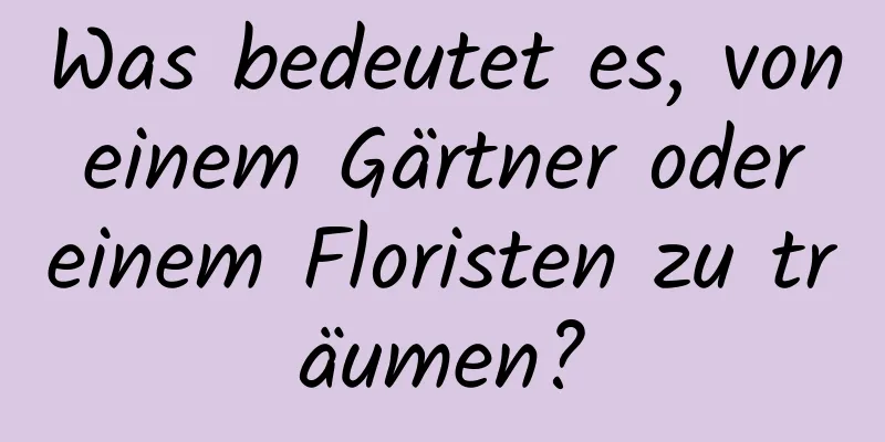 Was bedeutet es, von einem Gärtner oder einem Floristen zu träumen?