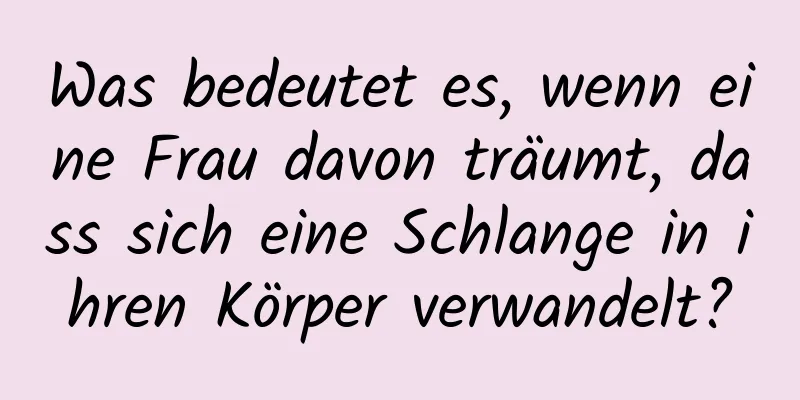 Was bedeutet es, wenn eine Frau davon träumt, dass sich eine Schlange in ihren Körper verwandelt?