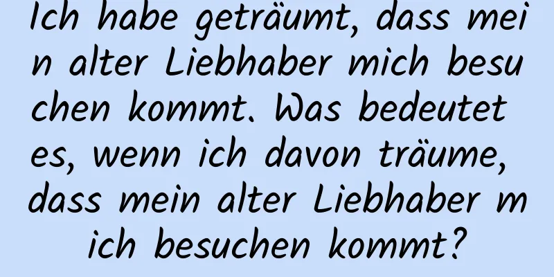 Ich habe geträumt, dass mein alter Liebhaber mich besuchen kommt. Was bedeutet es, wenn ich davon träume, dass mein alter Liebhaber mich besuchen kommt?