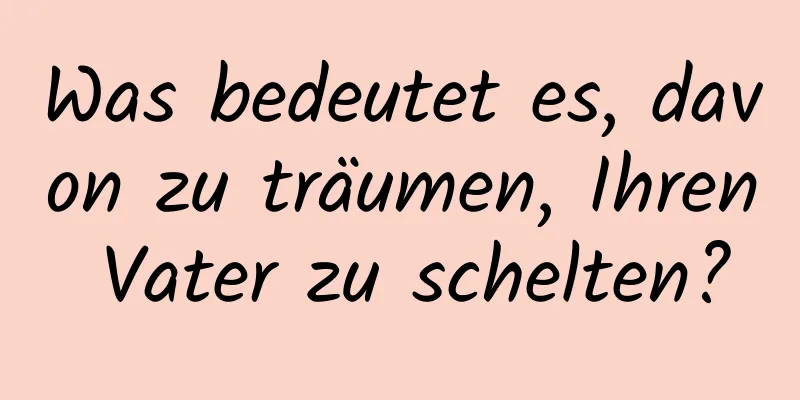 Was bedeutet es, davon zu träumen, Ihren Vater zu schelten?