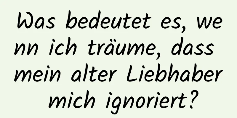 Was bedeutet es, wenn ich träume, dass mein alter Liebhaber mich ignoriert?