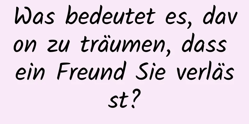 Was bedeutet es, davon zu träumen, dass ein Freund Sie verlässt?