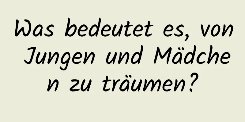 Was bedeutet es, von Jungen und Mädchen zu träumen?