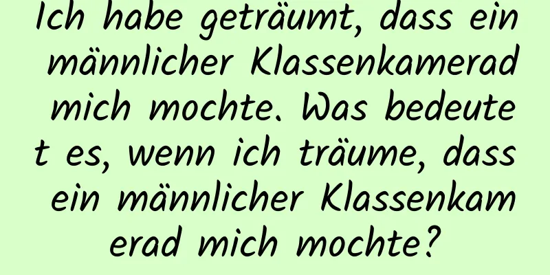 Ich habe geträumt, dass ein männlicher Klassenkamerad mich mochte. Was bedeutet es, wenn ich träume, dass ein männlicher Klassenkamerad mich mochte?