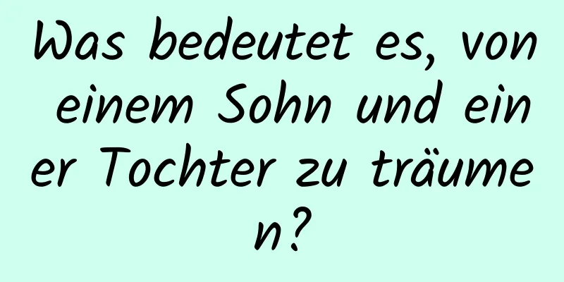 Was bedeutet es, von einem Sohn und einer Tochter zu träumen?