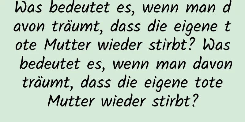 Was bedeutet es, wenn man davon träumt, dass die eigene tote Mutter wieder stirbt? Was bedeutet es, wenn man davon träumt, dass die eigene tote Mutter wieder stirbt?