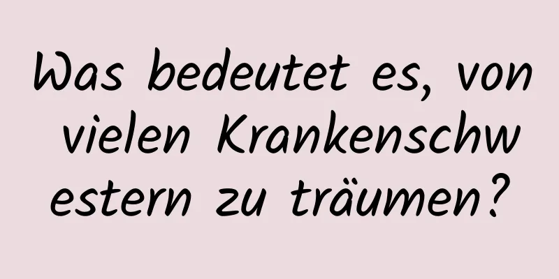 Was bedeutet es, von vielen Krankenschwestern zu träumen?