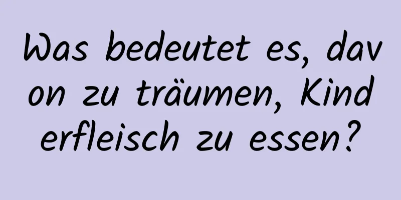 Was bedeutet es, davon zu träumen, Kinderfleisch zu essen?