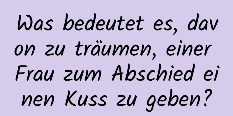 Was bedeutet es, davon zu träumen, einer Frau zum Abschied einen Kuss zu geben?