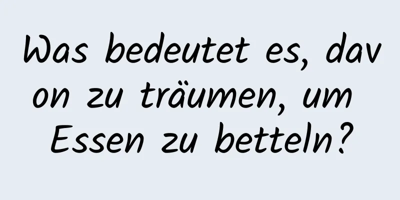 Was bedeutet es, davon zu träumen, um Essen zu betteln?