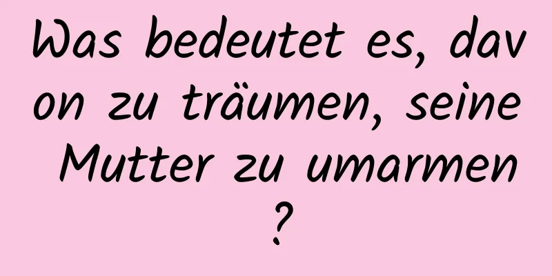 Was bedeutet es, davon zu träumen, seine Mutter zu umarmen?