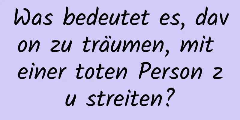 Was bedeutet es, davon zu träumen, mit einer toten Person zu streiten?