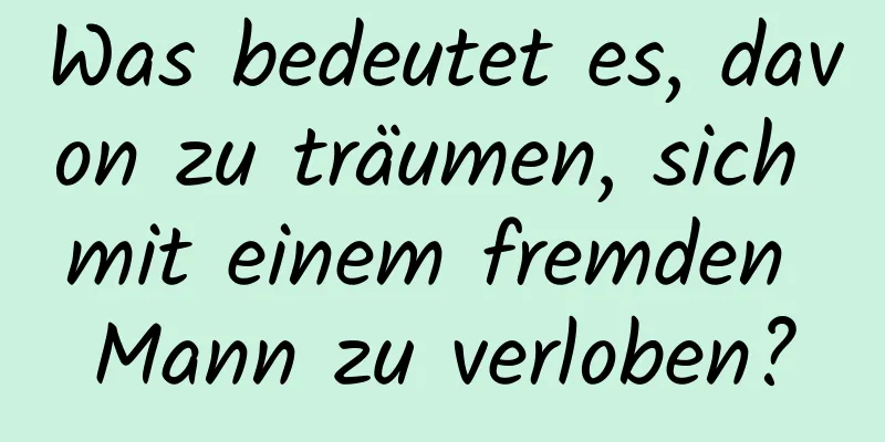 Was bedeutet es, davon zu träumen, sich mit einem fremden Mann zu verloben?