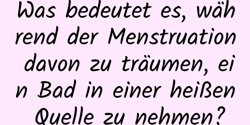 Was bedeutet es, während der Menstruation davon zu träumen, ein Bad in einer heißen Quelle zu nehmen?