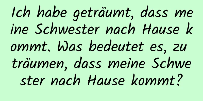 Ich habe geträumt, dass meine Schwester nach Hause kommt. Was bedeutet es, zu träumen, dass meine Schwester nach Hause kommt?