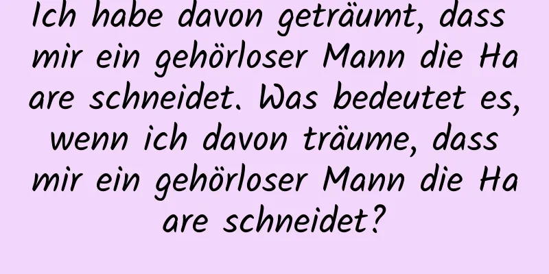 Ich habe davon geträumt, dass mir ein gehörloser Mann die Haare schneidet. Was bedeutet es, wenn ich davon träume, dass mir ein gehörloser Mann die Haare schneidet?