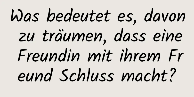 Was bedeutet es, davon zu träumen, dass eine Freundin mit ihrem Freund Schluss macht?