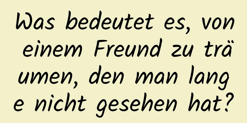 Was bedeutet es, von einem Freund zu träumen, den man lange nicht gesehen hat?