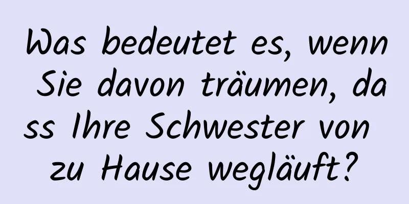 Was bedeutet es, wenn Sie davon träumen, dass Ihre Schwester von zu Hause wegläuft?