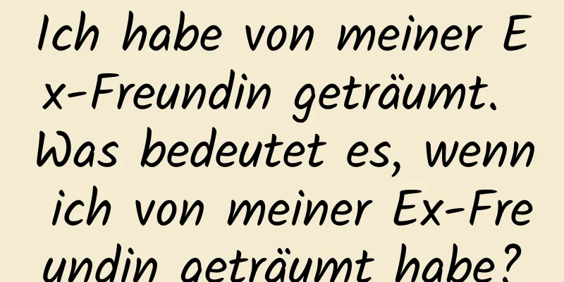 Ich habe von meiner Ex-Freundin geträumt. Was bedeutet es, wenn ich von meiner Ex-Freundin geträumt habe?