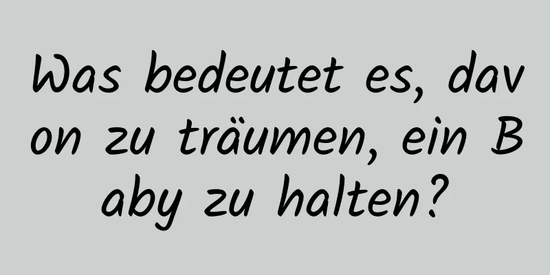 Was bedeutet es, davon zu träumen, ein Baby zu halten?