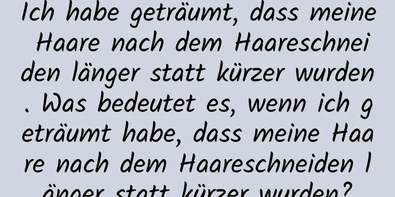 Ich habe geträumt, dass meine Haare nach dem Haareschneiden länger statt kürzer wurden. Was bedeutet es, wenn ich geträumt habe, dass meine Haare nach dem Haareschneiden länger statt kürzer wurden?