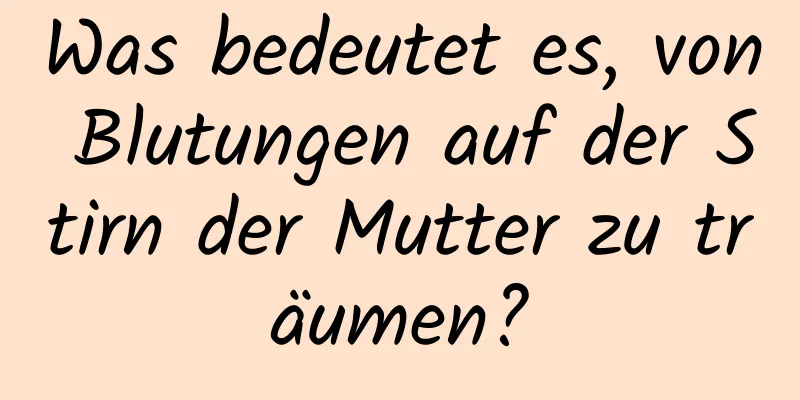 Was bedeutet es, von Blutungen auf der Stirn der Mutter zu träumen?