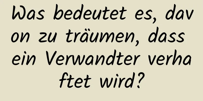 Was bedeutet es, davon zu träumen, dass ein Verwandter verhaftet wird?