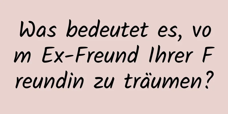 Was bedeutet es, vom Ex-Freund Ihrer Freundin zu träumen?