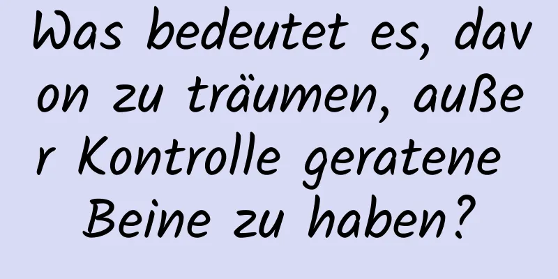 Was bedeutet es, davon zu träumen, außer Kontrolle geratene Beine zu haben?