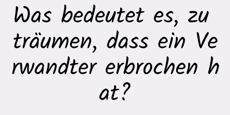 Was bedeutet es, zu träumen, dass ein Verwandter erbrochen hat?