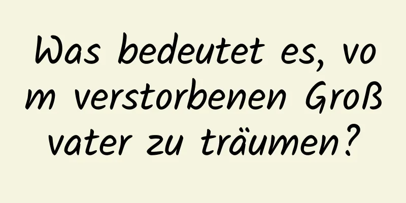 Was bedeutet es, vom verstorbenen Großvater zu träumen?