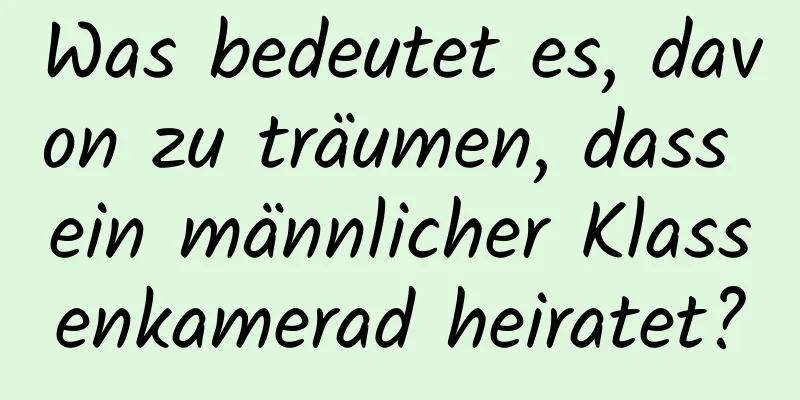 Was bedeutet es, davon zu träumen, dass ein männlicher Klassenkamerad heiratet?