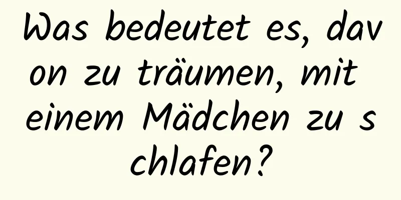 Was bedeutet es, davon zu träumen, mit einem Mädchen zu schlafen?