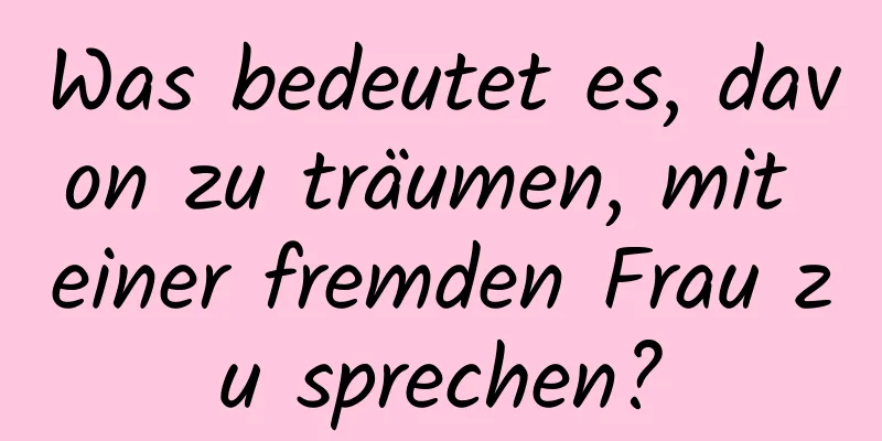 Was bedeutet es, davon zu träumen, mit einer fremden Frau zu sprechen?